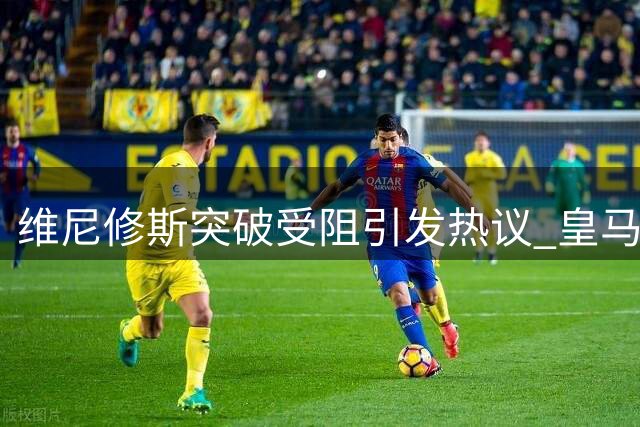 维尼修斯突破受阻引发热议 皇马负贝蒂斯引思考
